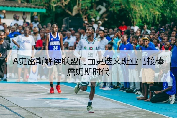 A史密斯解读联盟门面更迭文班亚马接棒詹姆斯时代